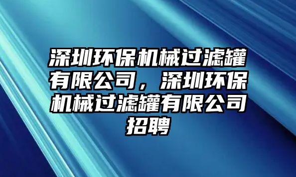 深圳環(huán)保機(jī)械過(guò)濾罐有限公司，深圳環(huán)保機(jī)械過(guò)濾罐有限公司招聘