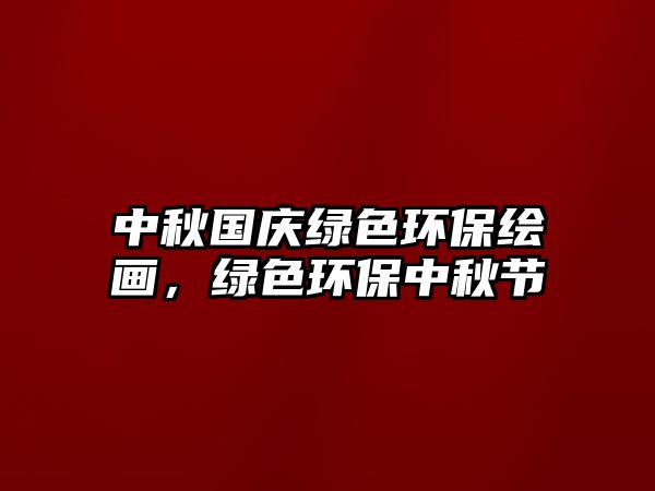 中秋國慶綠色環(huán)保繪畫，綠色環(huán)保中秋節(jié)