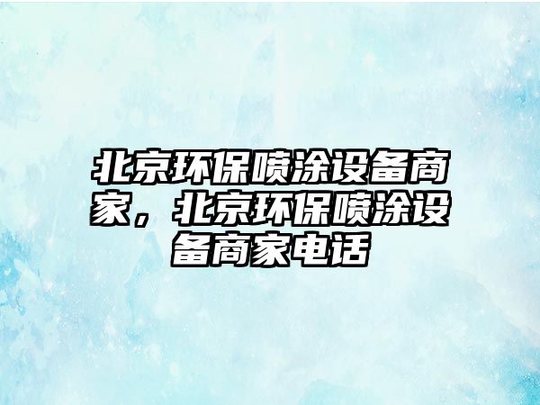 北京環(huán)保噴涂設(shè)備商家，北京環(huán)保噴涂設(shè)備商家電話