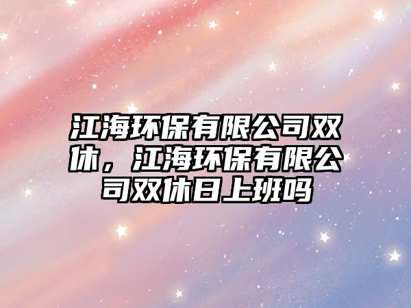 江海環(huán)保有限公司雙休，江海環(huán)保有限公司雙休日上班嗎
