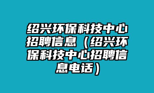 紹興環(huán)保科技中心招聘信息（紹興環(huán)?？萍贾行恼衅感畔㈦娫挘? class=
