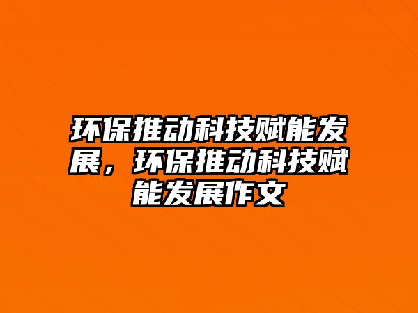 環(huán)保推動(dòng)科技賦能發(fā)展，環(huán)保推動(dòng)科技賦能發(fā)展作文