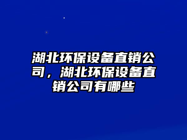 湖北環(huán)保設(shè)備直銷公司，湖北環(huán)保設(shè)備直銷公司有哪些