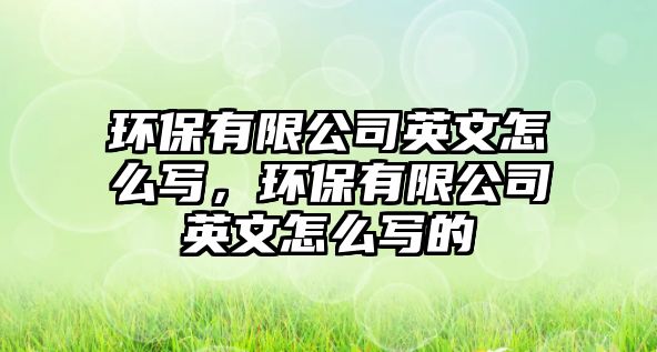 環(huán)保有限公司英文怎么寫，環(huán)保有限公司英文怎么寫的