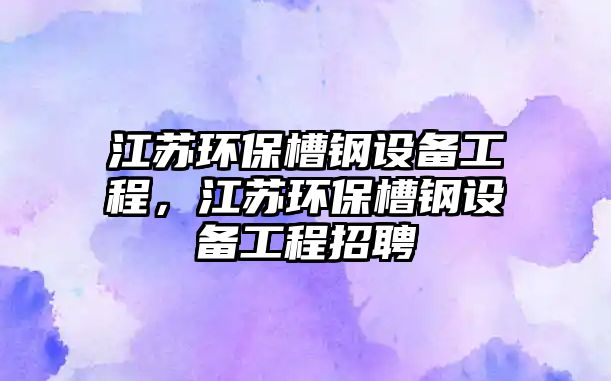 江蘇環(huán)保槽鋼設(shè)備工程，江蘇環(huán)保槽鋼設(shè)備工程招聘