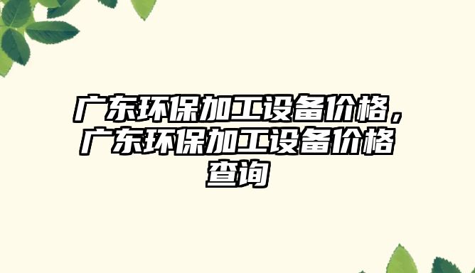 廣東環(huán)保加工設(shè)備價格，廣東環(huán)保加工設(shè)備價格查詢