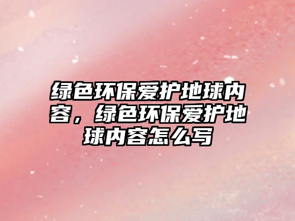 綠色環(huán)保愛護地球內容，綠色環(huán)保愛護地球內容怎么寫