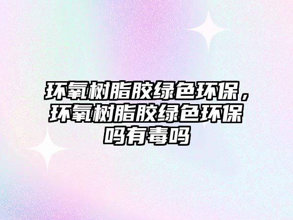 環(huán)氧樹脂膠綠色環(huán)保，環(huán)氧樹脂膠綠色環(huán)保嗎有毒嗎