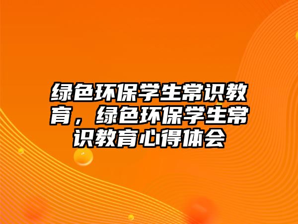 綠色環(huán)保學(xué)生常識(shí)教育，綠色環(huán)保學(xué)生常識(shí)教育心得體會(huì)