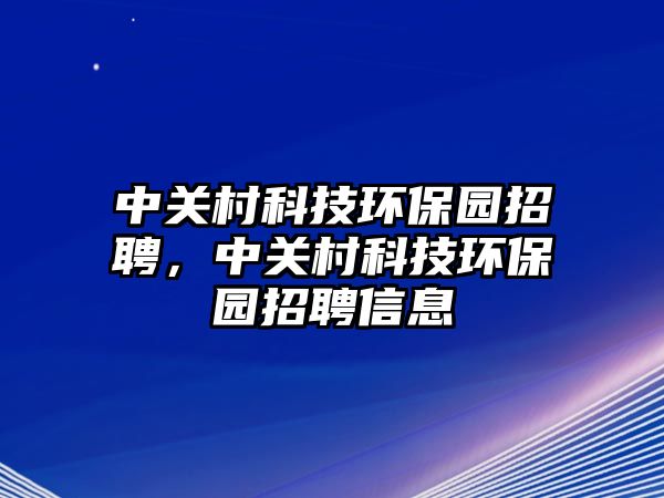 中關(guān)村科技環(huán)保園招聘，中關(guān)村科技環(huán)保園招聘信息