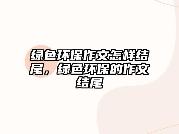 綠色環(huán)保作文怎樣結(jié)尾，綠色環(huán)保的作文結(jié)尾