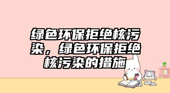 綠色環(huán)保拒絕核污染，綠色環(huán)保拒絕核污染的措施