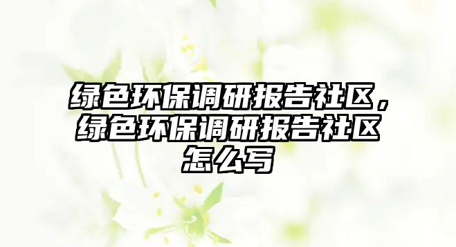 綠色環(huán)保調(diào)研報(bào)告社區(qū)，綠色環(huán)保調(diào)研報(bào)告社區(qū)怎么寫