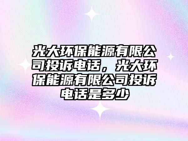 光大環(huán)保能源有限公司投訴電話，光大環(huán)保能源有限公司投訴電話是多少