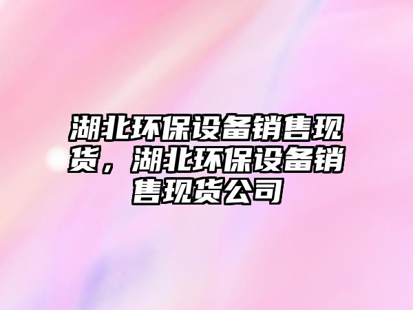 湖北環(huán)保設(shè)備銷售現(xiàn)貨，湖北環(huán)保設(shè)備銷售現(xiàn)貨公司