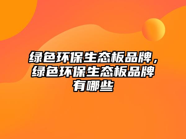 綠色環(huán)保生態(tài)板品牌，綠色環(huán)保生態(tài)板品牌有哪些