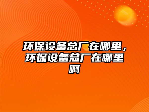 環(huán)保設(shè)備總廠在哪里，環(huán)保設(shè)備總廠在哪里啊
