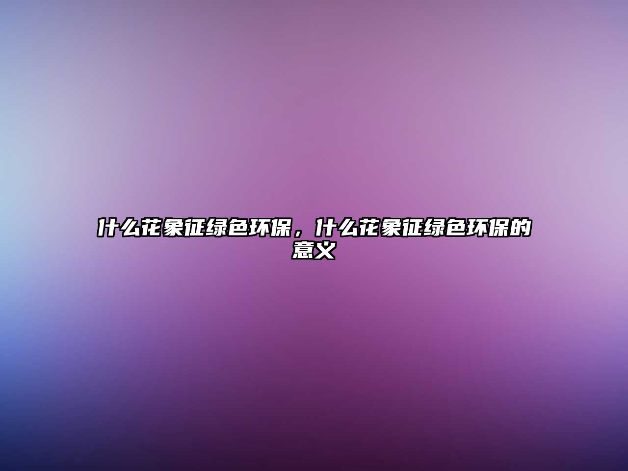 什么花象征綠色環(huán)保，什么花象征綠色環(huán)保的意義