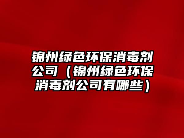 錦州綠色環(huán)保消毒劑公司（錦州綠色環(huán)保消毒劑公司有哪些）