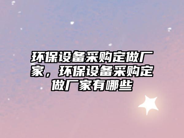 環(huán)保設(shè)備采購定做廠家，環(huán)保設(shè)備采購定做廠家有哪些
