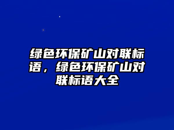 綠色環(huán)保礦山對聯(lián)標(biāo)語，綠色環(huán)保礦山對聯(lián)標(biāo)語大全