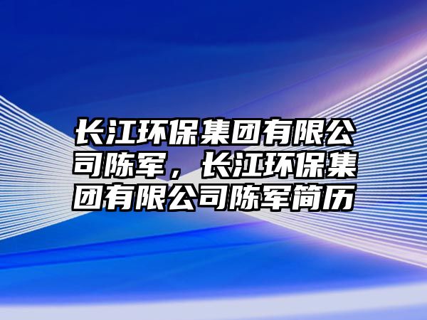 長江環(huán)保集團有限公司陳軍，長江環(huán)保集團有限公司陳軍簡歷