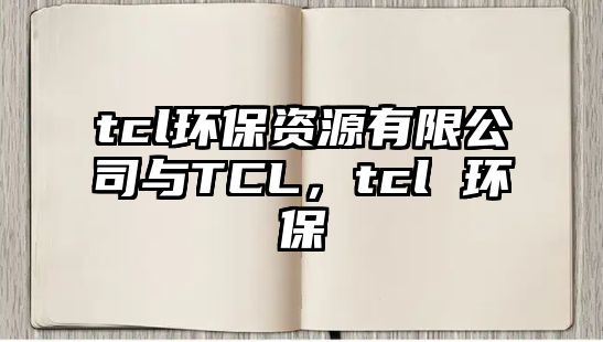 tcl環(huán)保資源有限公司與TCL，tcl 環(huán)保
