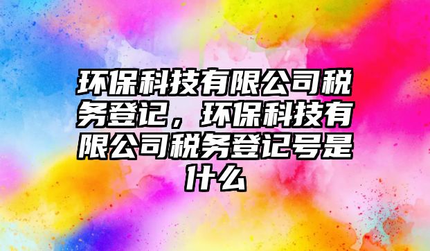 環(huán)?？萍加邢薰径悇?wù)登記，環(huán)保科技有限公司稅務(wù)登記號(hào)是什么