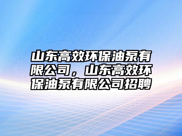 山東高效環(huán)保油泵有限公司，山東高效環(huán)保油泵有限公司招聘