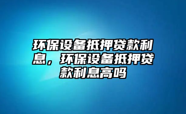 環(huán)保設(shè)備抵押貸款利息，環(huán)保設(shè)備抵押貸款利息高嗎