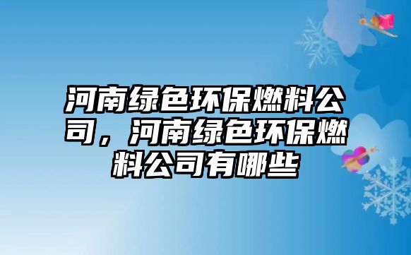 河南綠色環(huán)保燃料公司，河南綠色環(huán)保燃料公司有哪些