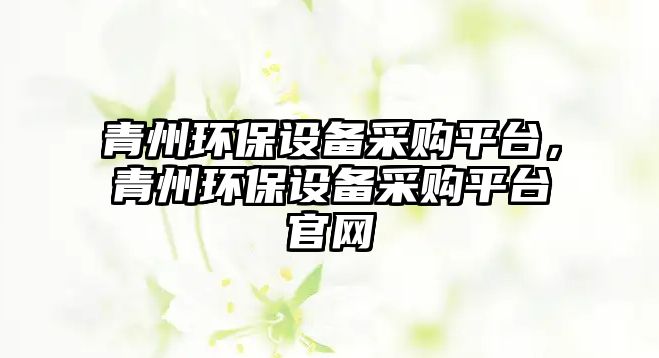 青州環(huán)保設(shè)備采購平臺，青州環(huán)保設(shè)備采購平臺官網(wǎng)