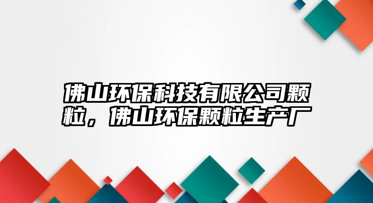 佛山環(huán)保科技有限公司顆粒，佛山環(huán)保顆粒生產(chǎn)廠