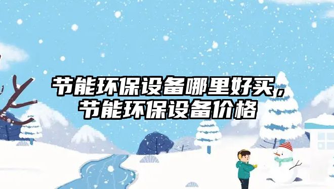 節(jié)能環(huán)保設(shè)備哪里好買，節(jié)能環(huán)保設(shè)備價(jià)格