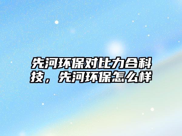 先河環(huán)保對比力合科技，先河環(huán)保怎么樣