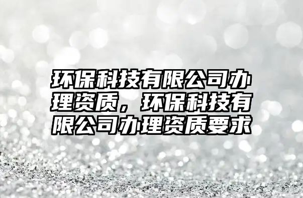 環(huán)?？萍加邢薰巨k理資質(zhì)，環(huán)?？萍加邢薰巨k理資質(zhì)要求