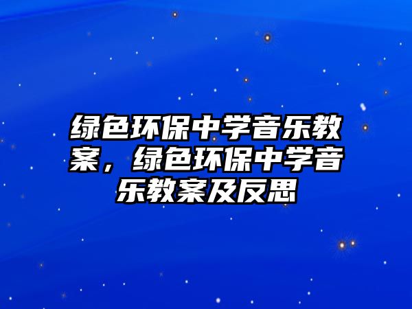 綠色環(huán)保中學(xué)音樂教案，綠色環(huán)保中學(xué)音樂教案及反思