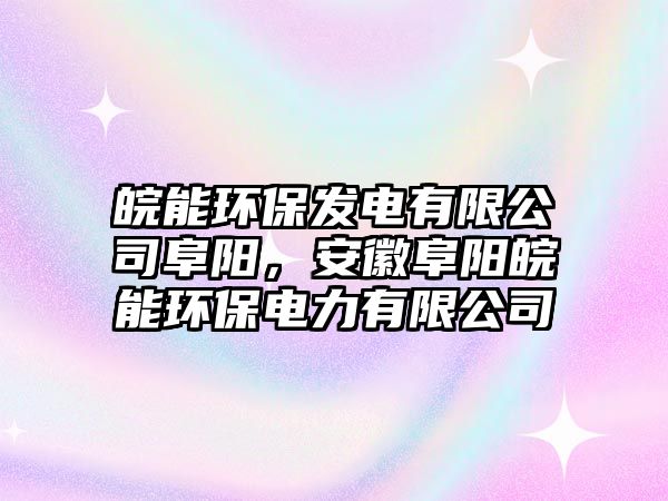 皖能環(huán)保發(fā)電有限公司阜陽，安徽阜陽皖能環(huán)保電力有限公司
