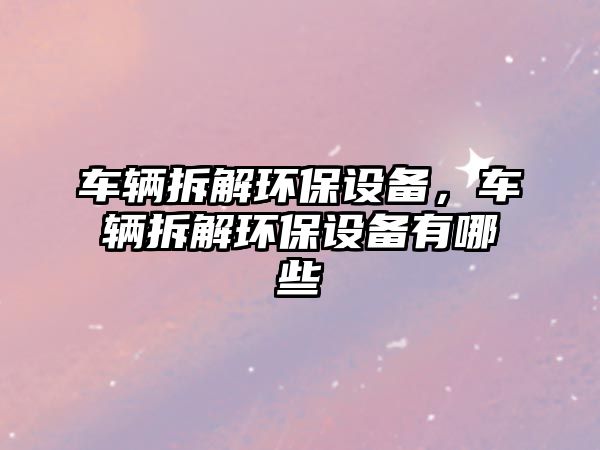 車輛拆解環(huán)保設(shè)備，車輛拆解環(huán)保設(shè)備有哪些