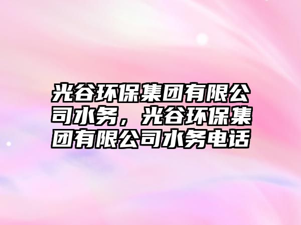 光谷環(huán)保集團(tuán)有限公司水務(wù)，光谷環(huán)保集團(tuán)有限公司水務(wù)電話