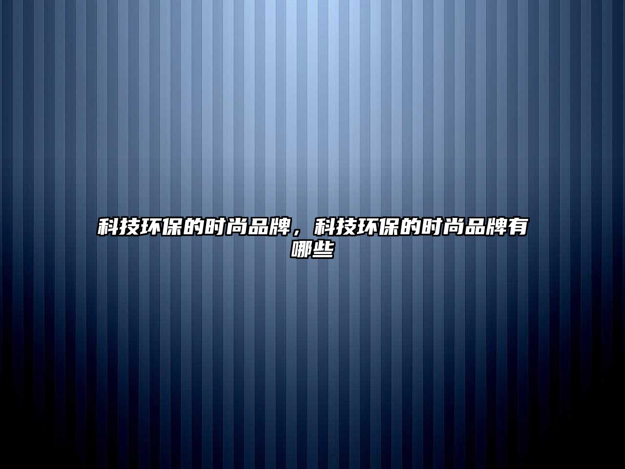 科技環(huán)保的時尚品牌，科技環(huán)保的時尚品牌有哪些