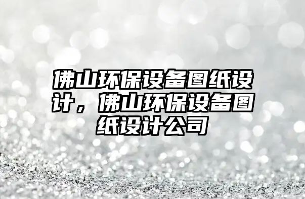 佛山環(huán)保設(shè)備圖紙?jiān)O(shè)計(jì)，佛山環(huán)保設(shè)備圖紙?jiān)O(shè)計(jì)公司