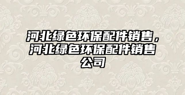 河北綠色環(huán)保配件銷售，河北綠色環(huán)保配件銷售公司