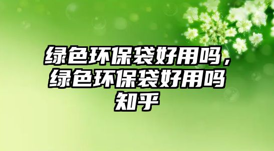 綠色環(huán)保袋好用嗎，綠色環(huán)保袋好用嗎知乎