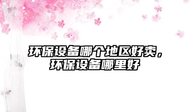 環(huán)保設(shè)備哪個地區(qū)好賣，環(huán)保設(shè)備哪里好