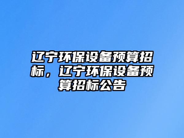 遼寧環(huán)保設(shè)備預(yù)算招標(biāo)，遼寧環(huán)保設(shè)備預(yù)算招標(biāo)公告