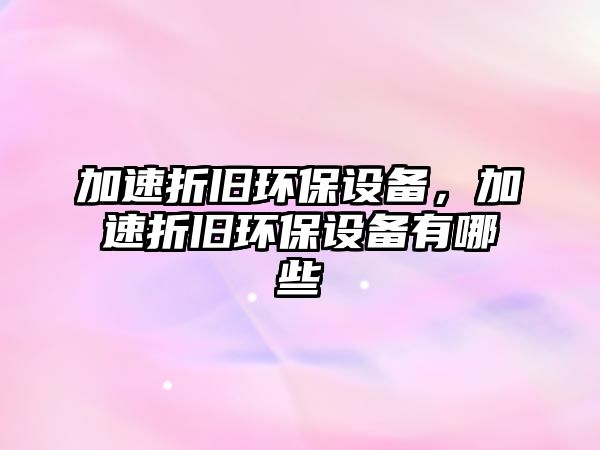 加速折舊環(huán)保設(shè)備，加速折舊環(huán)保設(shè)備有哪些