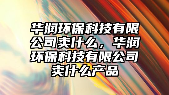 華潤環(huán)?？萍加邢薰举u什么，華潤環(huán)保科技有限公司賣什么產(chǎn)品