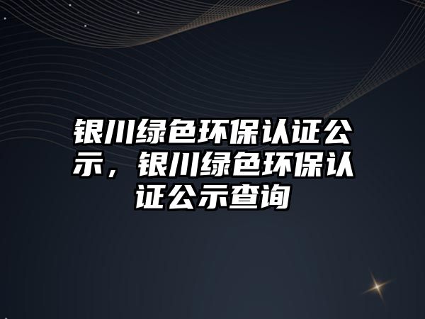 銀川綠色環(huán)保認證公示，銀川綠色環(huán)保認證公示查詢