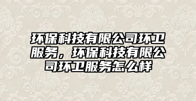 環(huán)?？萍加邢薰经h(huán)衛(wèi)服務(wù)，環(huán)?？萍加邢薰经h(huán)衛(wèi)服務(wù)怎么樣